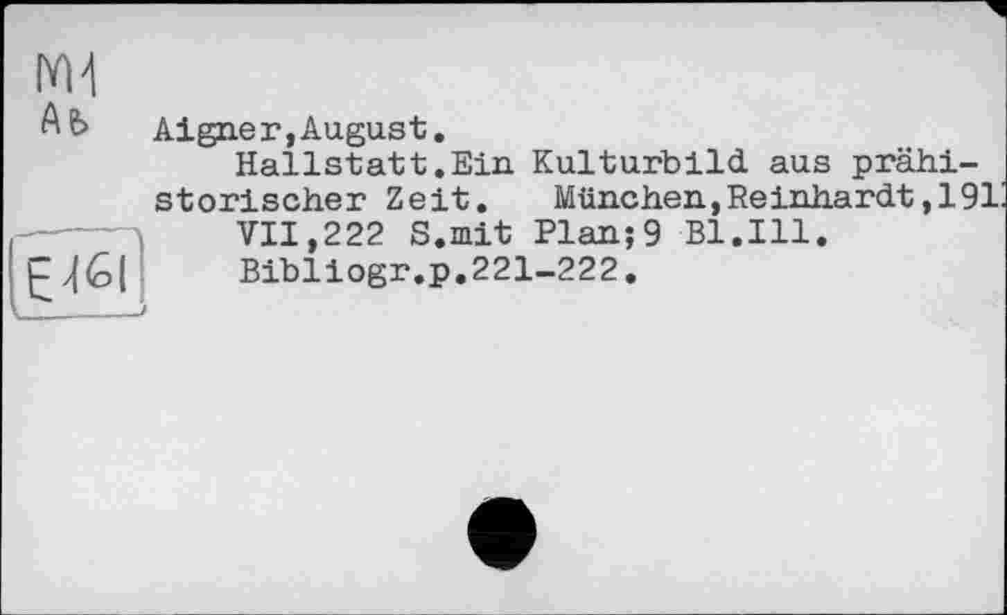 ﻿NH
Ab
E46I
Aigner,August.
Hallstatt.Ein Kulturbild aus prähistorischer Zeit. München,Reinhardt,191
VII,222 S.mit Plan;9 Bl.Ill.
Bibliogr.p.221-222.